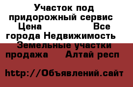 Участок под придорожный сервис › Цена ­ 2 700 000 - Все города Недвижимость » Земельные участки продажа   . Алтай респ.